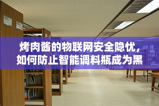 烤肉酱的物联网安全隐忧，如何防止智能调料瓶成为黑客的香饽饽？