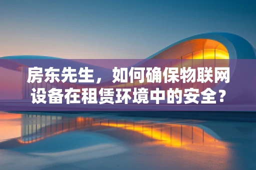 房东先生，如何确保物联网设备在租赁环境中的安全？