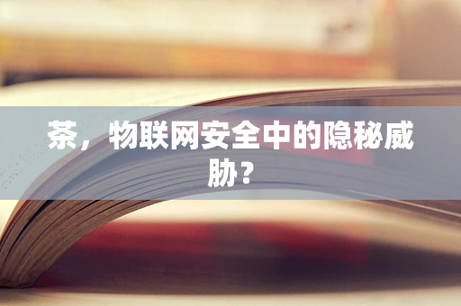 茶，物联网安全中的隐秘威胁？