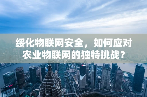绥化物联网安全，如何应对农业物联网的独特挑战？