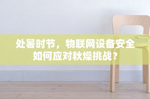 处暑时节，物联网设备安全如何应对秋燥挑战？