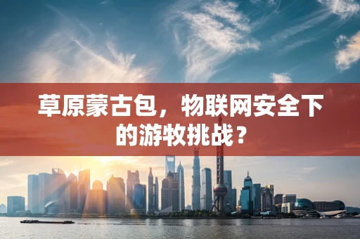 草原蒙古包，物联网安全下的游牧挑战？