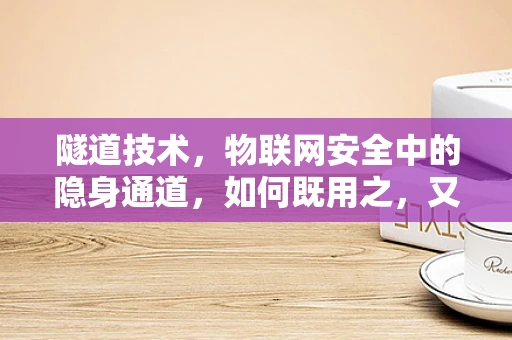 隧道技术，物联网安全中的隐身通道，如何既用之，又防其弊？