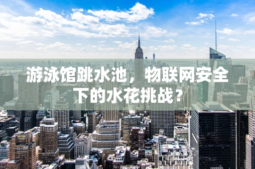 游泳馆跳水池，物联网安全下的水花挑战？