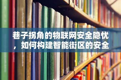 巷子拐角的物联网安全隐忧，如何构建智能街区的安全防线？