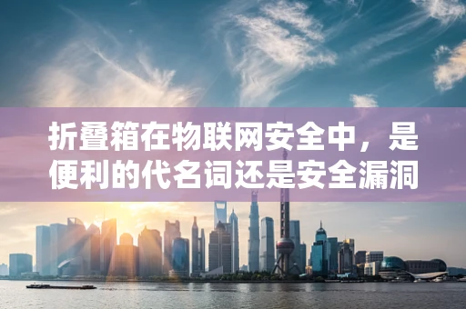 折叠箱在物联网安全中，是便利的代名词还是安全漏洞的温床？