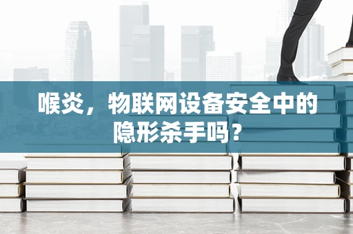 喉炎，物联网设备安全中的隐形杀手吗？