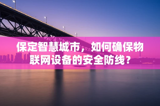 保定智慧城市，如何确保物联网设备的安全防线？