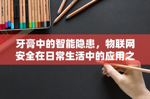 牙膏中的智能隐患，物联网安全在日常生活中的应用之惑？