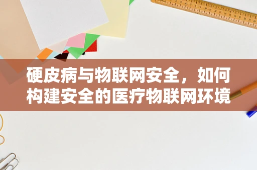 硬皮病与物联网安全，如何构建安全的医疗物联网环境？