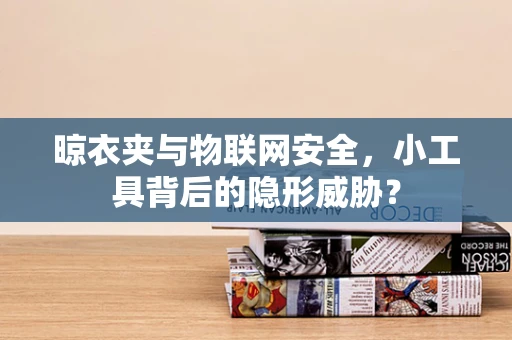 晾衣夹与物联网安全，小工具背后的隐形威胁？