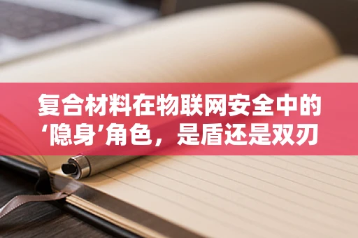 复合材料在物联网安全中的‘隐身’角色，是盾还是双刃剑？