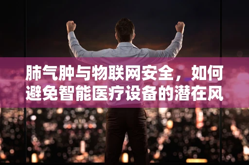 肺气肿与物联网安全，如何避免智能医疗设备的潜在风险？