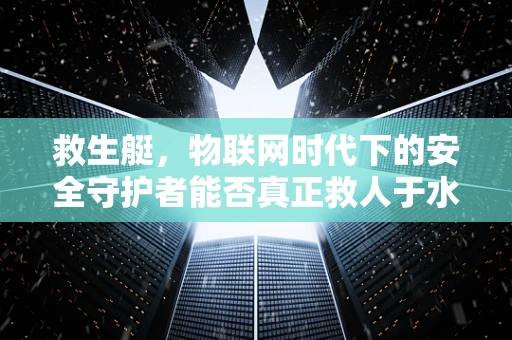 救生艇，物联网时代下的安全守护者能否真正救人于水火？