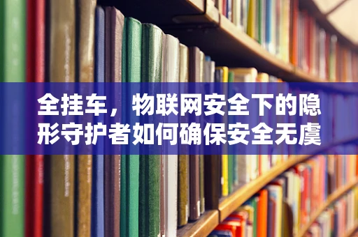 全挂车，物联网安全下的隐形守护者如何确保安全无虞？