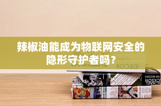 辣椒油能成为物联网安全的隐形守护者吗？