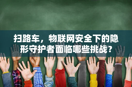 扫路车，物联网安全下的隐形守护者面临哪些挑战？