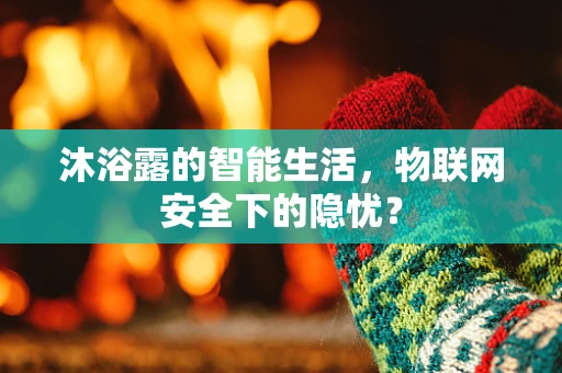 沐浴露的智能生活，物联网安全下的隐忧？
