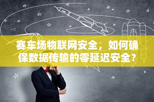 赛车场物联网安全，如何确保数据传输的零延迟安全？