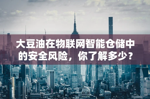 大豆油在物联网智能仓储中的安全风险，你了解多少？