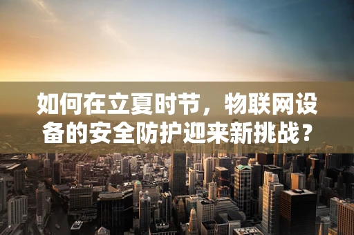 如何在立夏时节，物联网设备的安全防护迎来新挑战？