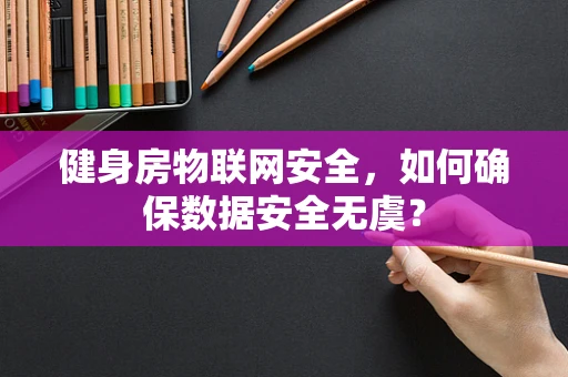 健身房物联网安全，如何确保数据安全无虞？