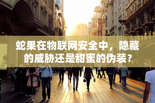 蛇果在物联网安全中，隐藏的威胁还是甜蜜的伪装？