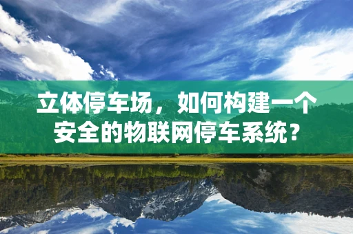 立体停车场，如何构建一个安全的物联网停车系统？