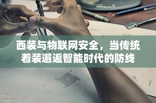 西装与物联网安全，当传统着装邂逅智能时代的防线