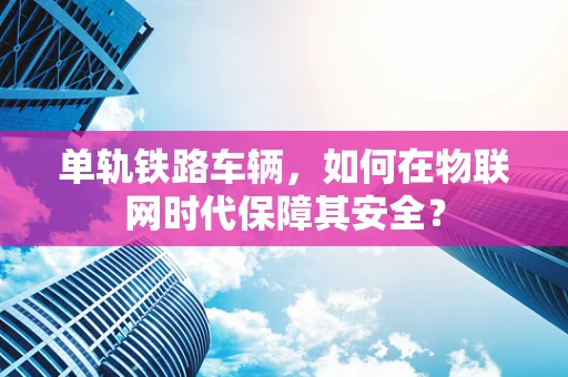 单轨铁路车辆，如何在物联网时代保障其安全？
