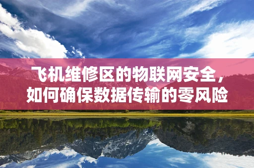 飞机维修区的物联网安全，如何确保数据传输的零风险？
