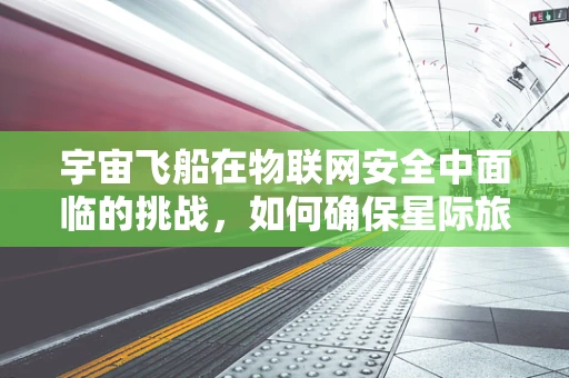 宇宙飞船在物联网安全中面临的挑战，如何确保星际旅行的安全连接？