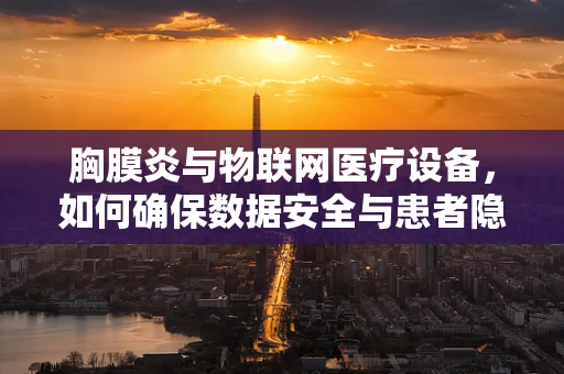 胸膜炎与物联网医疗设备，如何确保数据安全与患者隐私？