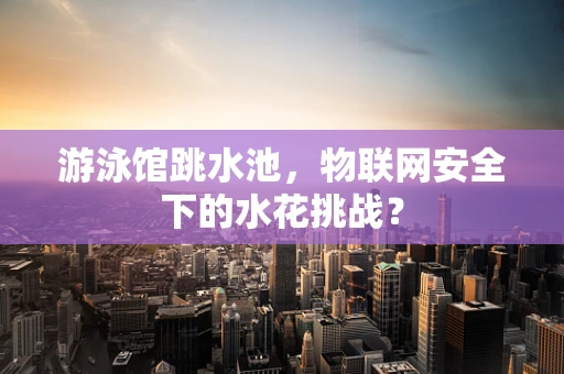 游泳馆跳水池，物联网安全下的水花挑战？