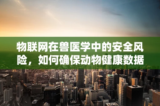 物联网在兽医学中的安全风险，如何确保动物健康数据的安全流通？