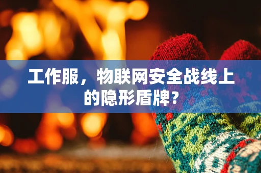 工作服，物联网安全战线上的隐形盾牌？