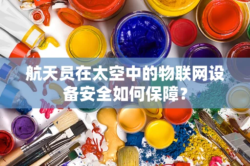 航天员在太空中的物联网设备安全如何保障？