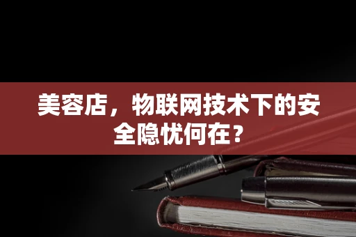 美容店，物联网技术下的安全隐忧何在？