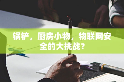 锅铲，厨房小物，物联网安全的大挑战？