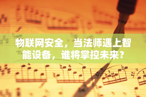 物联网安全，当法师遇上智能设备，谁将掌控未来？