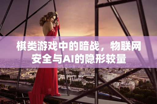 棋类游戏中的暗战，物联网安全与AI的隐形较量