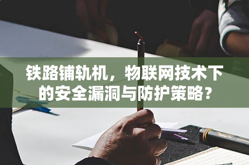 铁路铺轨机，物联网技术下的安全漏洞与防护策略？