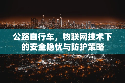 公路自行车，物联网技术下的安全隐忧与防护策略