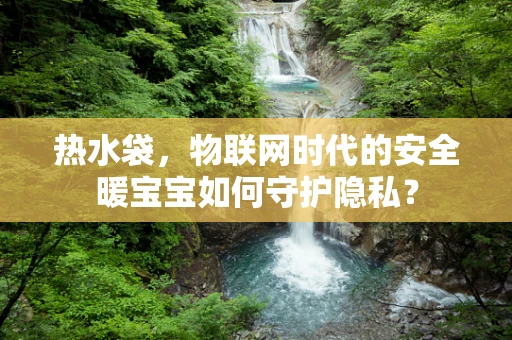 热水袋，物联网时代的安全暖宝宝如何守护隐私？