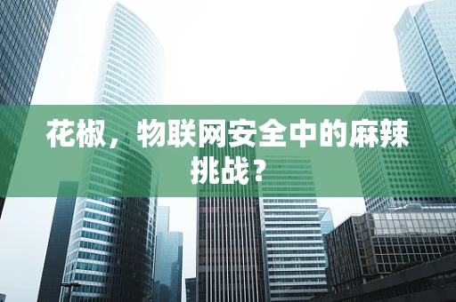 花椒，物联网安全中的麻辣挑战？
