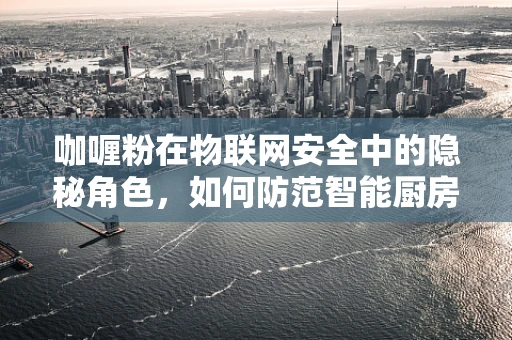 咖喱粉在物联网安全中的隐秘角色，如何防范智能厨房的‘味觉’入侵？