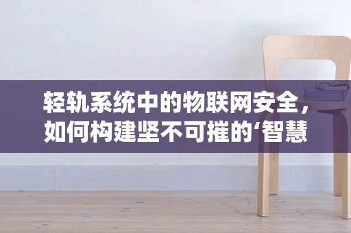 轻轨系统中的物联网安全，如何构建坚不可摧的‘智慧轨道’防线？