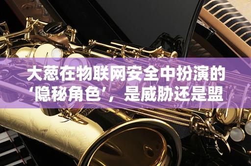 大葱在物联网安全中扮演的‘隐秘角色’，是威胁还是盟友？