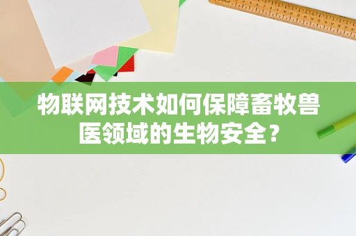 物联网技术如何保障畜牧兽医领域的生物安全？