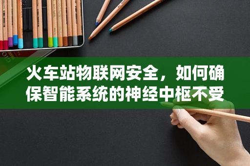 火车站物联网安全，如何确保智能系统的神经中枢不受威胁？